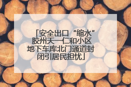 安全出口“缩水” 胶州天一仁和小区地下车库北门通道封闭引居民担忧