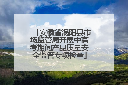 安徽省涡阳县市场监管局开展中高考期间产品质量安全监管专项检查