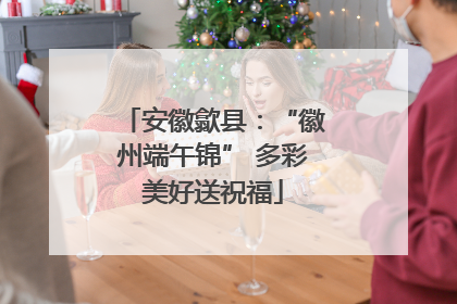 安徽歙县：“徽州端午锦” 多彩美好送祝福