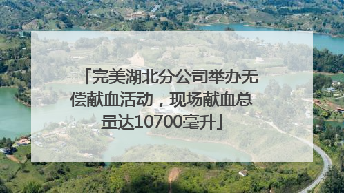 完美湖北分公司举办无偿献血活动，现场献血总量达10700毫升