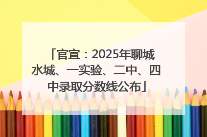 官宣：2025年聊城水城、一实验、二中、四中录取分数线公布