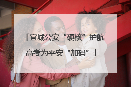 宜城公安“硬核”护航高考为平安“加码”