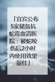 宜宾公布5家储备抗蛇毒血清医院：被蛇咬伤后2小时内使用效果最佳