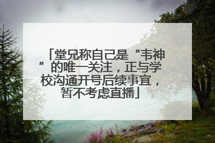 堂兄称自己是“韦神”的唯一关注，正与学校沟通开号后续事宜，暂不考虑直播