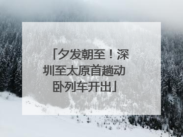 夕发朝至！深圳至太原首趟动卧列车开出