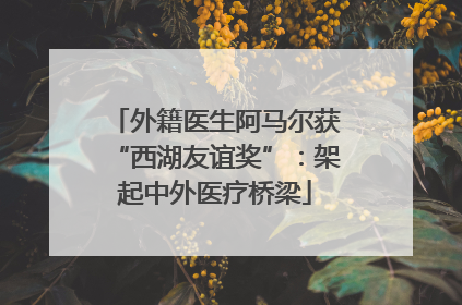 外籍医生阿马尔获“西湖友谊奖”：架起中外医疗桥梁