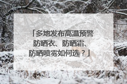 多地发布高温预警 防晒衣、防晒霜、防晒喷雾如何选？
