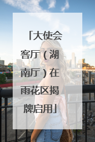 大使会客厅（湖南厅）在雨花区揭牌启用