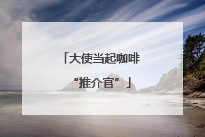 大使当起咖啡“推介官”