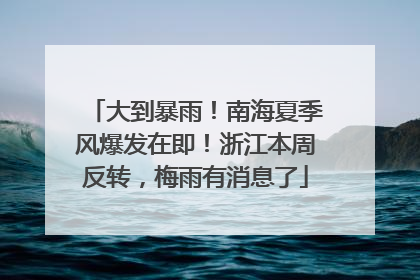 大到暴雨！南海夏季风爆发在即！浙江本周反转，梅雨有消息了
