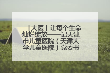 大医丨让每个生命灿烂绽放——记天津市儿童医院（天津大学儿童医院）党委书记、院长刘薇