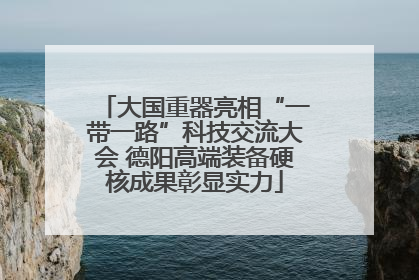 大国重器亮相“一带一路”科技交流大会 德阳高端装备硬核成果彰显实力