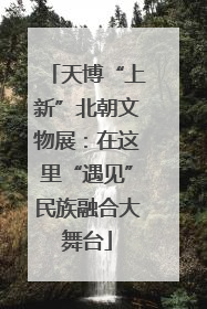 天博“上新”北朝文物展：在这里“遇见”民族融合大舞台