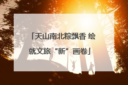 天山南北粽飘香 绘就文旅“新”画卷