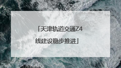 天津轨道交通Z4线建设稳步推进
