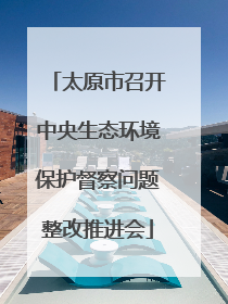 太原市召开中央生态环境保护督察问题整改推进会