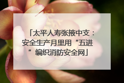 太平人寿张掖中支：安全生产月里用“五进”编织消防安全网