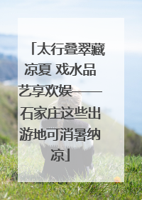太行叠翠藏凉夏 戏水品艺享欢娱——石家庄这些出游地可消暑纳凉