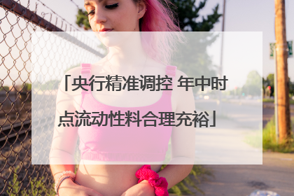 央行精准调控 年中时点流动性料合理充裕