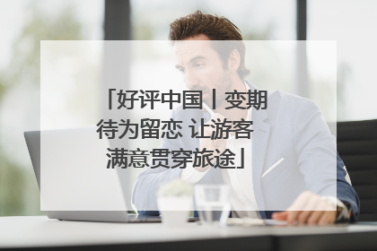 好评中国丨变期待为留恋 让游客满意贯穿旅途