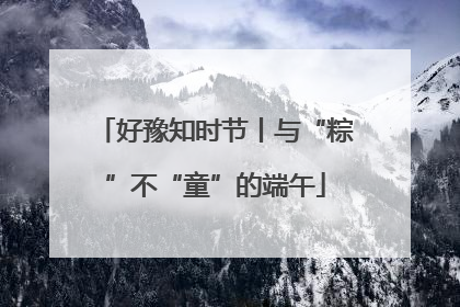 好豫知时节丨与“粽”不“童”的端午