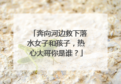 奔向河边救下落水女子和孩子，热心大哥你是谁？