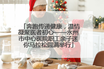 奔跑传递健康，温情凝聚医者初心——永州市中心医院职工亲子迷你马拉松圆满举行
