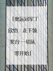 奥运冠军丁欣怡：走下领奖台 一切从零开始