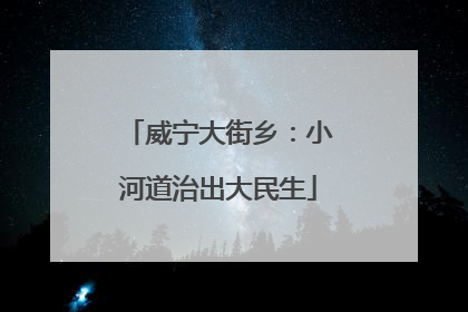 威宁大街乡：小河道治出大民生
