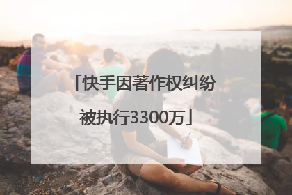 快手因著作权纠纷被执行3300万