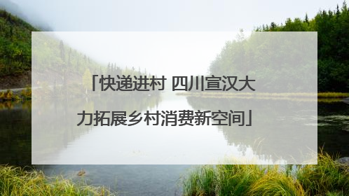 快递进村 四川宣汉大力拓展乡村消费新空间