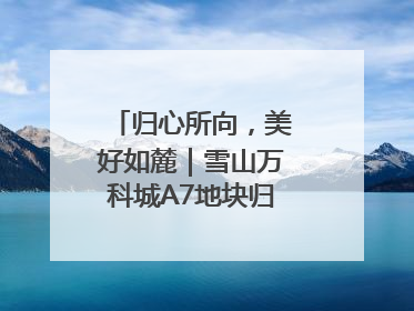 归心所向，美好如麓｜雪山万科城A7地块归麓园品质交付