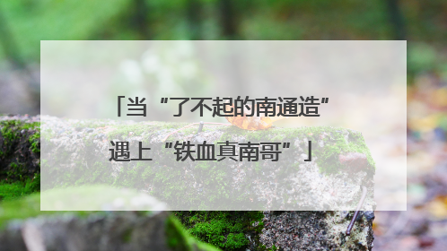 当“了不起的南通造”遇上“铁血真南哥”
