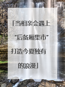 当相亲会遇上“后备厢集市” 打造今夏独有的浪漫