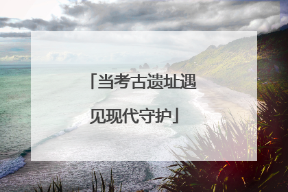 当考古遗址遇见现代守护