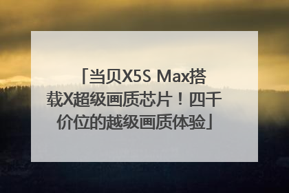 当贝X5S Max搭载X超级画质芯片！四千价位的越级画质体验