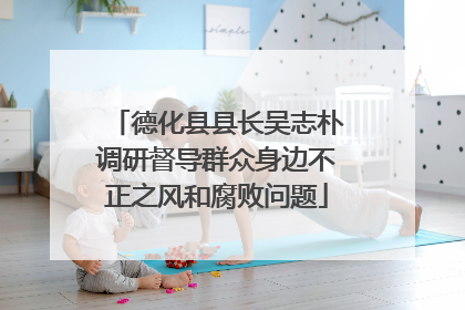 德化县县长吴志朴调研督导群众身边不正之风和腐败问题