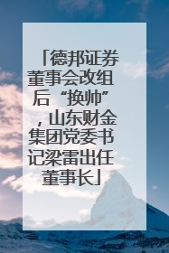 德邦证券董事会改组后“换帅”，山东财金集团党委书记梁雷出任董事长