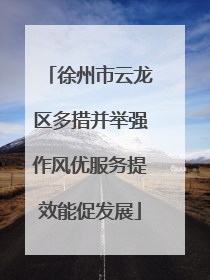 徐州市云龙区多措并举强作风优服务提效能促发展