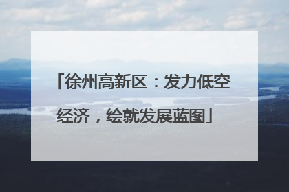 徐州高新区：发力低空经济，绘就发展蓝图
