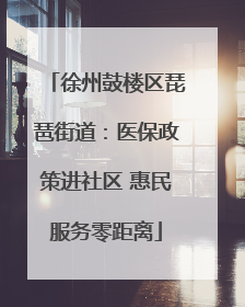 徐州鼓楼区琵琶街道：医保政策进社区 惠民服务零距离