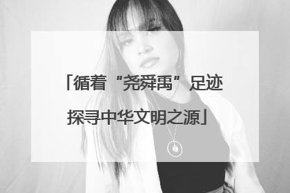 循着“尧舜禹”足迹 探寻中华文明之源
