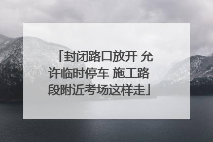 封闭路口放开 允许临时停车 施工路段附近考场这样走