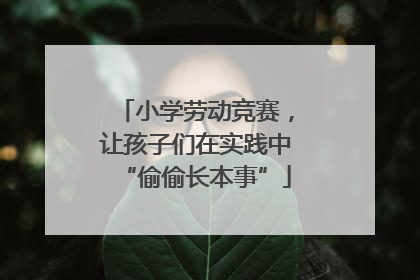小学劳动竞赛，让孩子们在实践中“偷偷长本事”