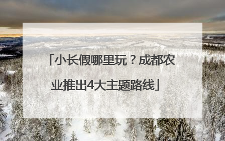 小长假哪里玩？成都农业推出4大主题路线