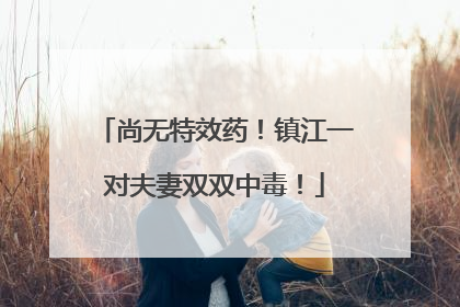 尚无特效药！镇江一对夫妻双双中毒！