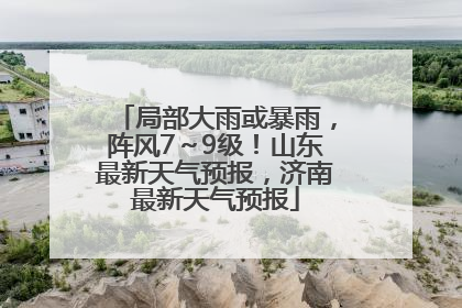 局部大雨或暴雨，阵风7～9级！山东最新天气预报，济南最新天气预报