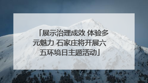展示治理成效 体验多元魅力 石家庄将开展六五环境日主题活动