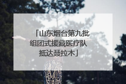 山东烟台第九批组团式援藏医疗队抵达聂拉木