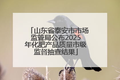 山东省泰安市市场监管局公布2025年化肥产品质量市级监督抽查结果